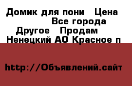 Домик для пони › Цена ­ 2 500 - Все города Другое » Продам   . Ненецкий АО,Красное п.